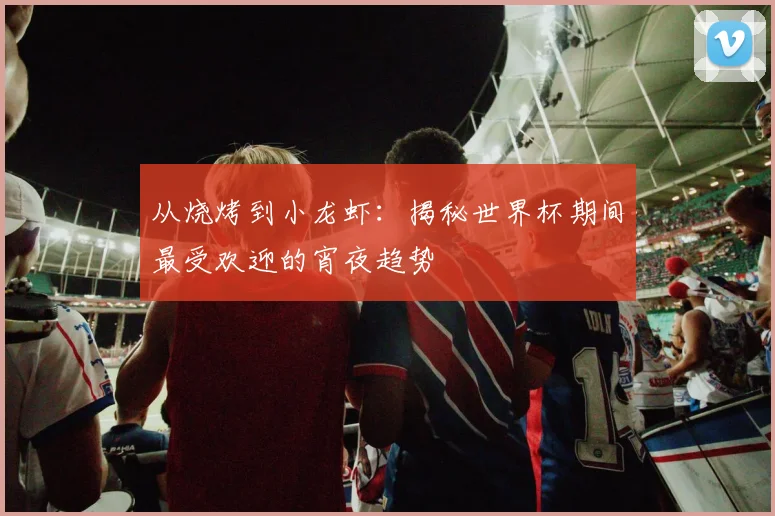 从烧烤到小龙虾：揭秘世界杯期间最受欢迎的宵夜趋势