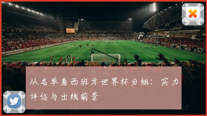 从名单看西班牙世界杯分组：实力评估与出线前景
