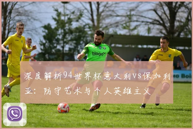 深度解析94世界杯意大利vs保加利亚：防守艺术与个人英雄主义