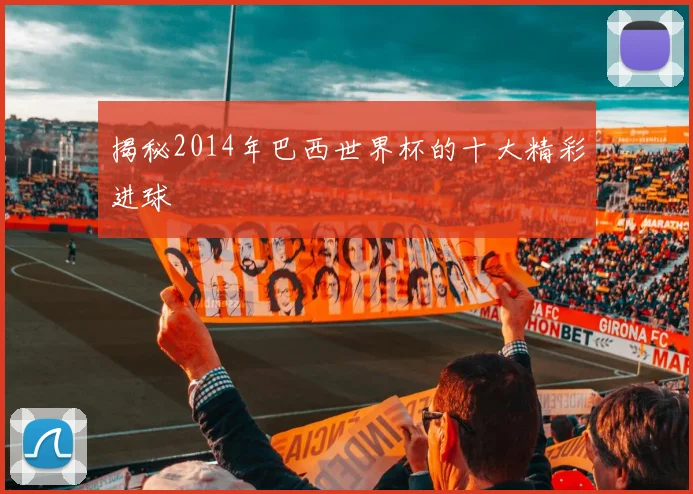 揭秘2014年巴西世界杯的十大精彩进球