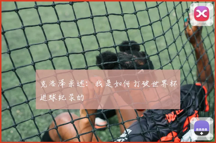 克洛泽亲述：我是如何打破世界杯进球纪录的