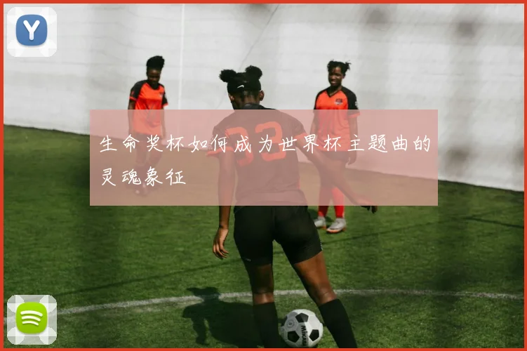 生命奖杯如何成为世界杯主题曲的灵魂象征