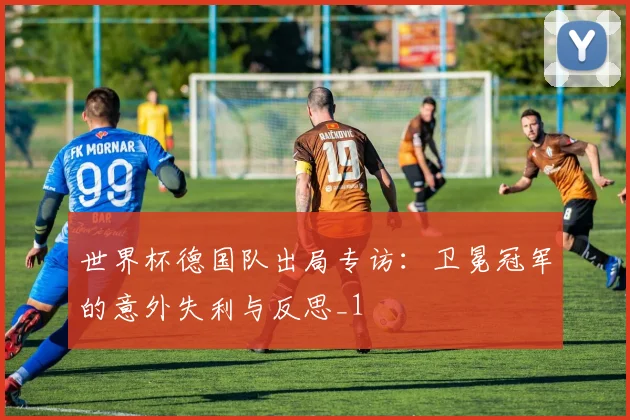 世界杯德国队出局专访：卫冕冠军的意外失利与反思_1
